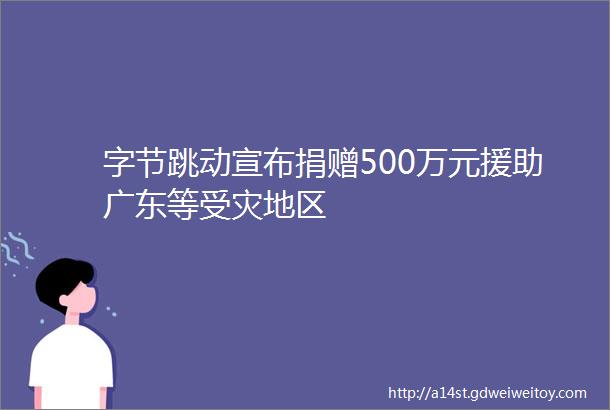 字节跳动宣布捐赠500万元援助广东等受灾地区